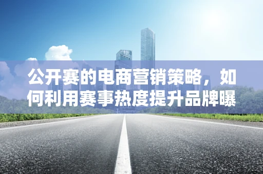 公开赛的电商营销策略，如何利用赛事热度提升品牌曝光？