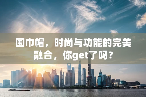 围巾帽，时尚与功能的完美融合，你get了吗？