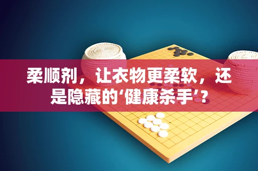 柔顺剂，让衣物更柔软，还是隐藏的‘健康杀手’？