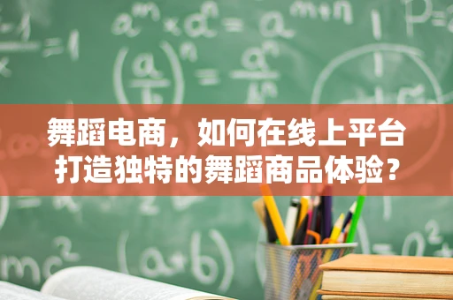 舞蹈电商，如何在线上平台打造独特的舞蹈商品体验？