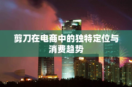 剪刀在电商中的独特定位与消费趋势