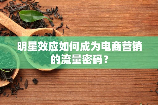 明星效应如何成为电商营销的流量密码？