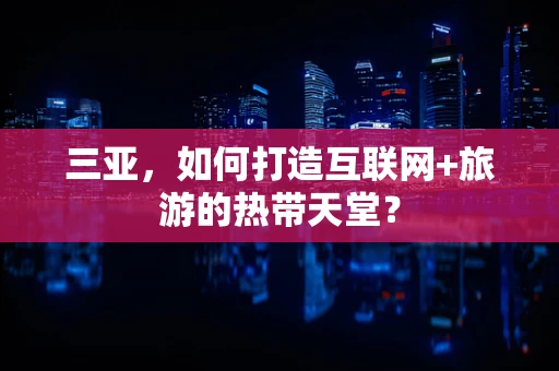三亚，如何打造互联网+旅游的热带天堂？