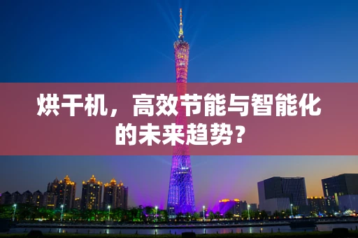 烘干机，高效节能与智能化的未来趋势？