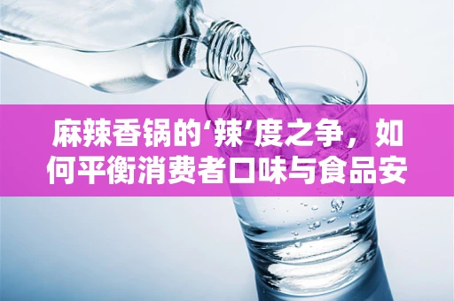 麻辣香锅的‘辣’度之争，如何平衡消费者口味与食品安全？