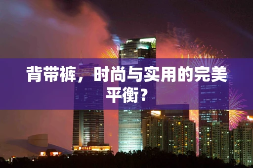 背带裤，时尚与实用的完美平衡？