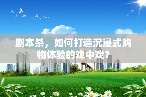 剧本杀，如何打造沉浸式购物体验的戏中戏？