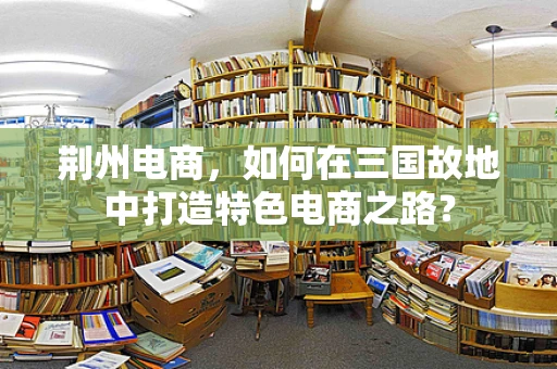 荆州电商，如何在三国故地中打造特色电商之路？