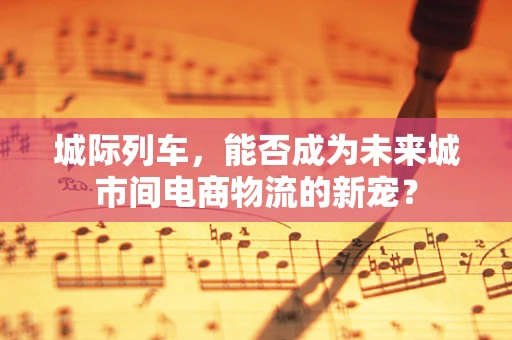 城际列车，能否成为未来城市间电商物流的新宠？