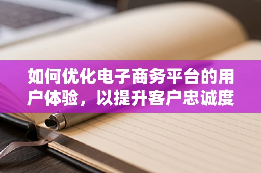 如何优化电子商务平台的用户体验，以提升客户忠诚度？