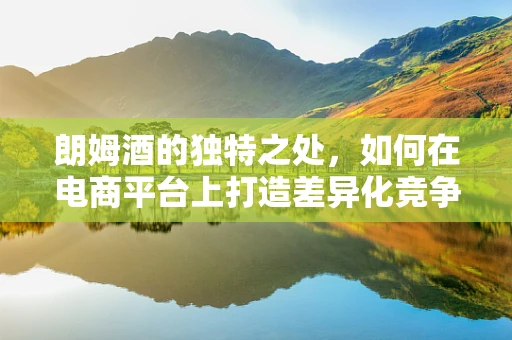 朗姆酒的独特之处，如何在电商平台上打造差异化竞争优势？