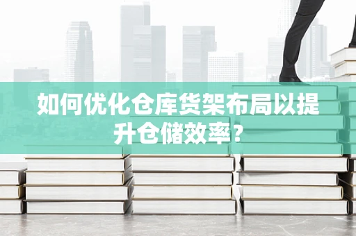 如何优化仓库货架布局以提升仓储效率？