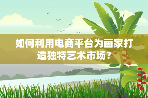如何利用电商平台为画家打造独特艺术市场？