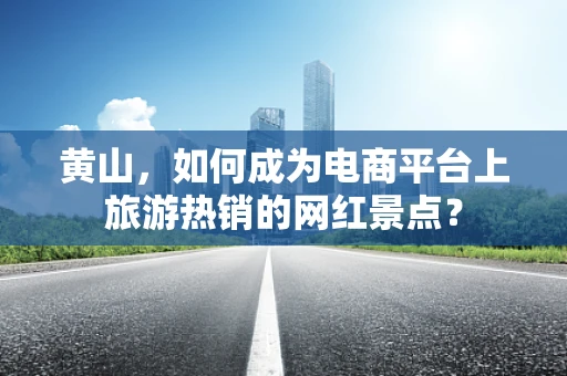 黄山，如何成为电商平台上旅游热销的网红景点？