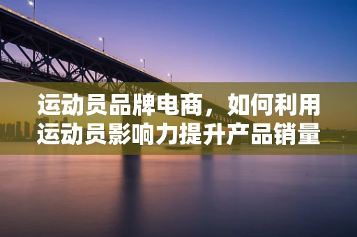 运动员品牌电商，如何利用运动员影响力提升产品销量？