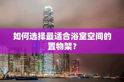 如何选择最适合浴室空间的置物架？