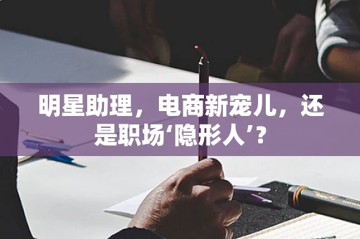 明星助理，电商新宠儿，还是职场‘隐形人’？