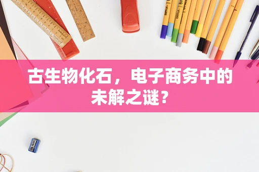 古生物化石，电子商务中的未解之谜？