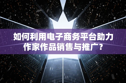 如何利用电子商务平台助力作家作品销售与推广？