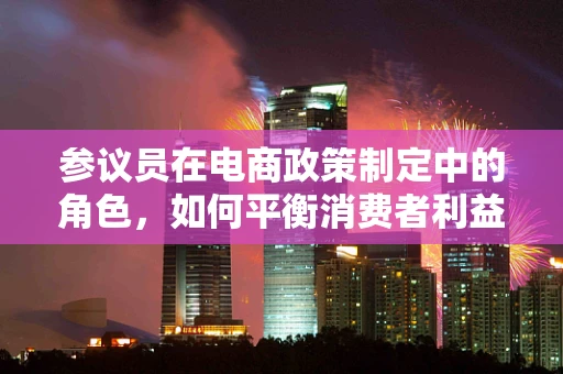 参议员在电商政策制定中的角色，如何平衡消费者利益与行业创新？