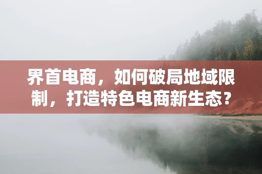 界首电商，如何破局地域限制，打造特色电商新生态？