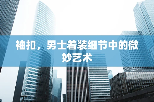 袖扣，男士着装细节中的微妙艺术