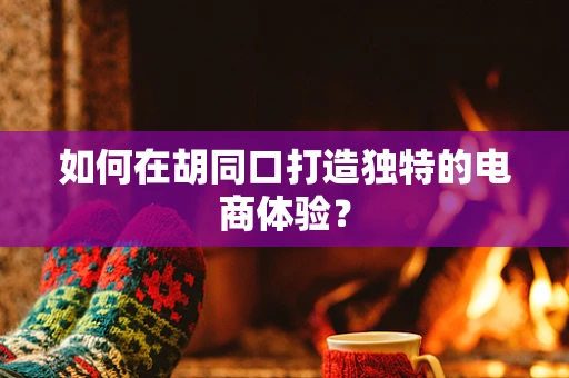 如何在胡同口打造独特的电商体验？