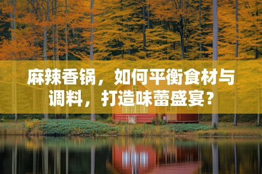 麻辣香锅，如何平衡食材与调料，打造味蕾盛宴？
