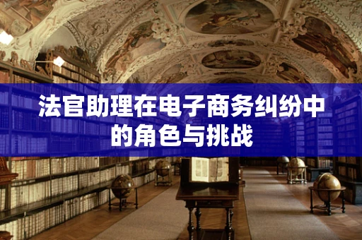 法官助理在电子商务纠纷中的角色与挑战