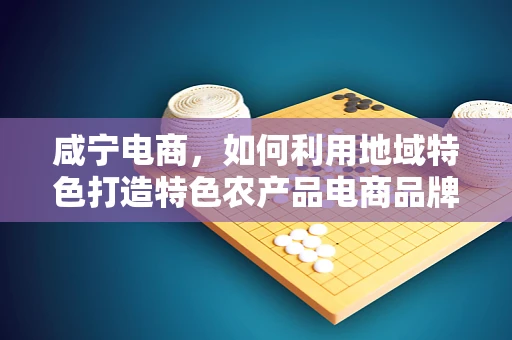 咸宁电商，如何利用地域特色打造特色农产品电商品牌？