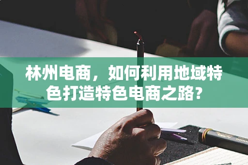 林州电商，如何利用地域特色打造特色电商之路？