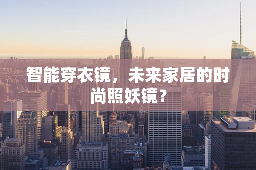 智能穿衣镜，未来家居的时尚照妖镜？