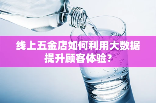 线上五金店如何利用大数据提升顾客体验？