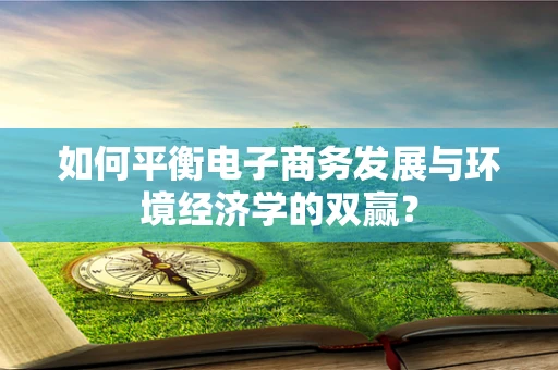 如何平衡电子商务发展与环境经济学的双赢？