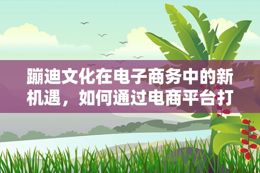 蹦迪文化在电子商务中的新机遇，如何通过电商平台打造独特的购物体验？