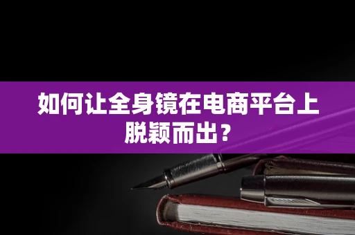 如何让全身镜在电商平台上脱颖而出？
