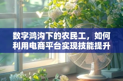数字鸿沟下的农民工，如何利用电商平台实现技能提升与收入增长？