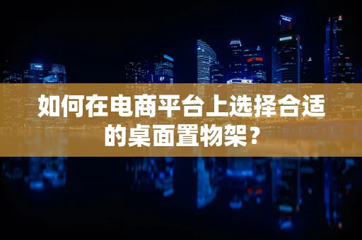 如何在电商平台上选择合适的桌面置物架？