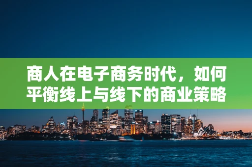 商人在电子商务时代，如何平衡线上与线下的商业策略？