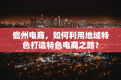 儋州电商，如何利用地域特色打造特色电商之路？