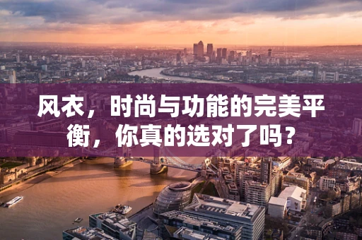 风衣，时尚与功能的完美平衡，你真的选对了吗？