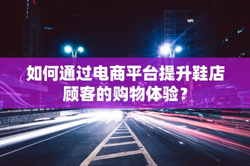 如何通过电商平台提升鞋店顾客的购物体验？
