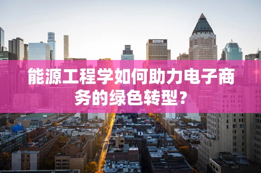 能源工程学如何助力电子商务的绿色转型？