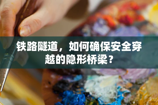 铁路隧道，如何确保安全穿越的隐形桥梁？