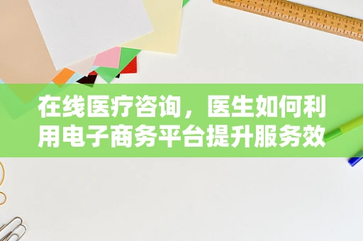 在线医疗咨询，医生如何利用电子商务平台提升服务效率与患者体验？
