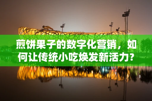 煎饼果子的数字化营销，如何让传统小吃焕发新活力？