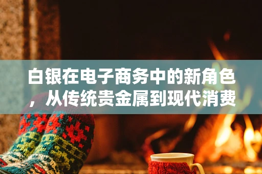 白银在电子商务中的新角色，从传统贵金属到现代消费品的转变？