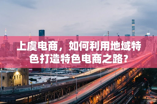 上虞电商，如何利用地域特色打造特色电商之路？