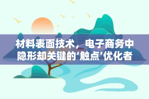 材料表面技术，电子商务中隐形却关键的‘触点’优化者？