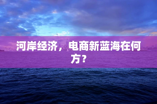 河岸经济，电商新蓝海在何方？